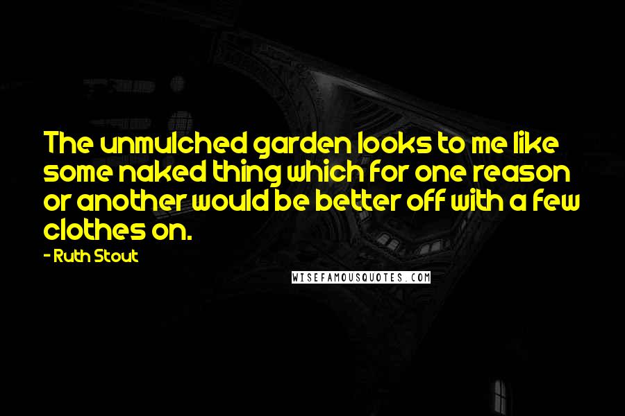 Ruth Stout Quotes: The unmulched garden looks to me like some naked thing which for one reason or another would be better off with a few clothes on.