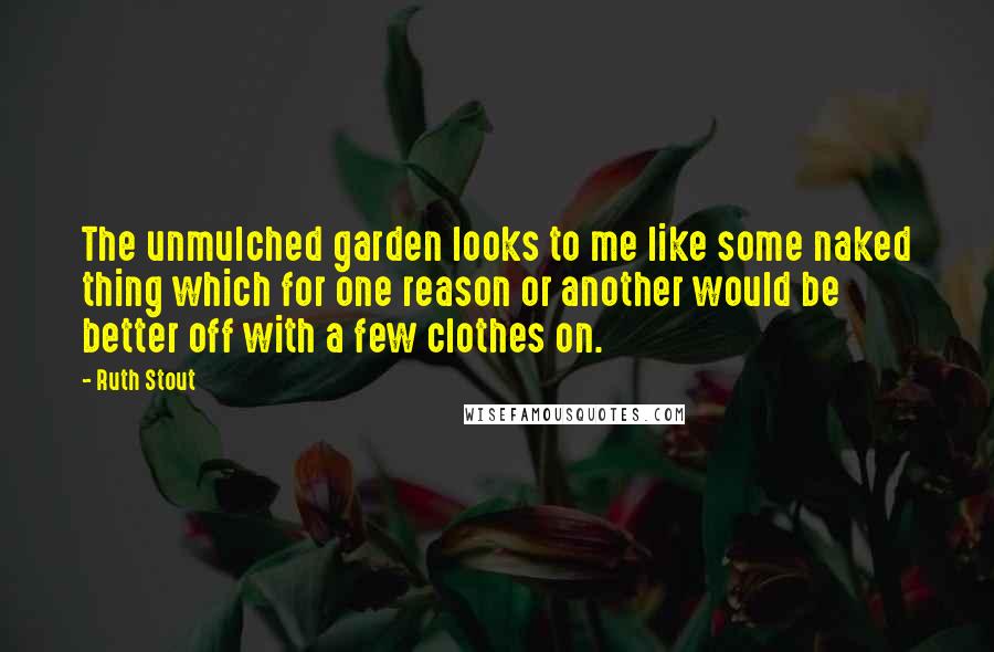 Ruth Stout Quotes: The unmulched garden looks to me like some naked thing which for one reason or another would be better off with a few clothes on.