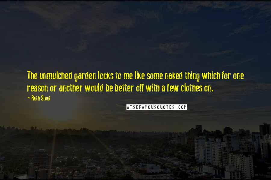 Ruth Stout Quotes: The unmulched garden looks to me like some naked thing which for one reason or another would be better off with a few clothes on.