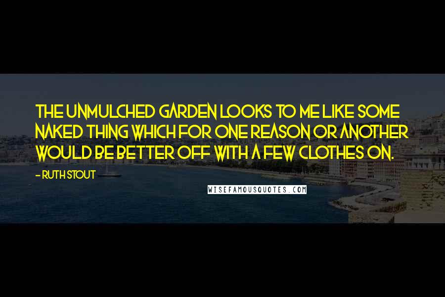 Ruth Stout Quotes: The unmulched garden looks to me like some naked thing which for one reason or another would be better off with a few clothes on.