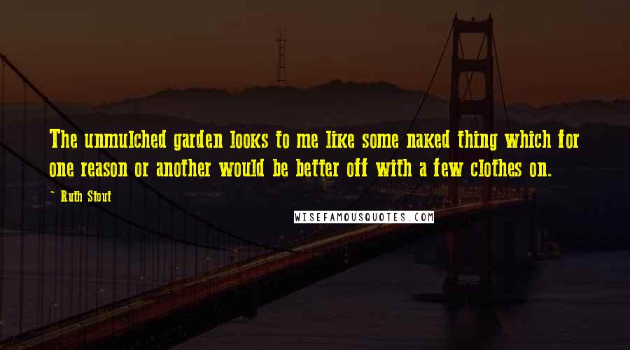 Ruth Stout Quotes: The unmulched garden looks to me like some naked thing which for one reason or another would be better off with a few clothes on.