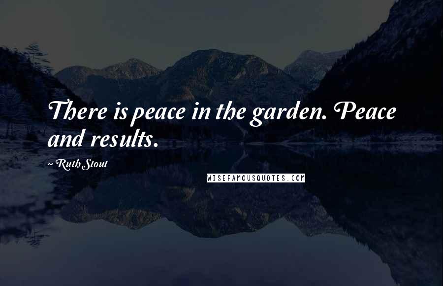 Ruth Stout Quotes: There is peace in the garden. Peace and results.