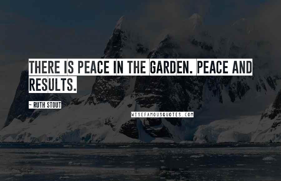 Ruth Stout Quotes: There is peace in the garden. Peace and results.