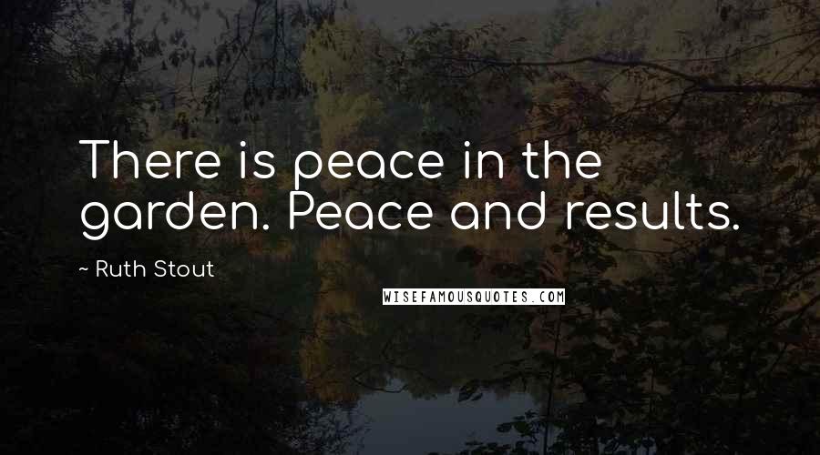 Ruth Stout Quotes: There is peace in the garden. Peace and results.