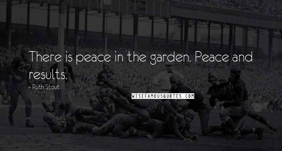Ruth Stout Quotes: There is peace in the garden. Peace and results.