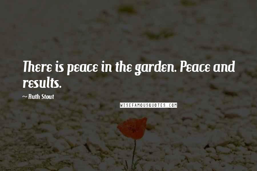 Ruth Stout Quotes: There is peace in the garden. Peace and results.