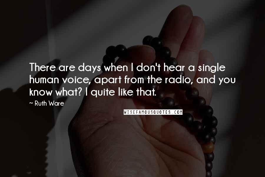 Ruth Ware Quotes: There are days when I don't hear a single human voice, apart from the radio, and you know what? I quite like that.
