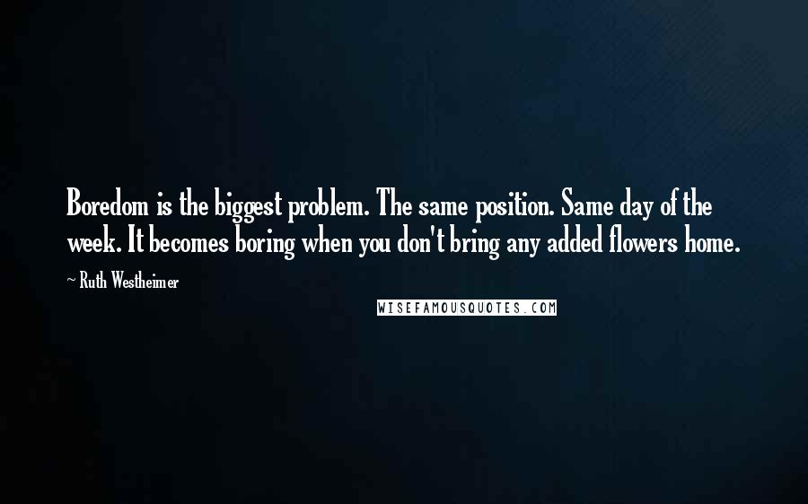 Ruth Westheimer Quotes: Boredom is the biggest problem. The same position. Same day of the week. It becomes boring when you don't bring any added flowers home.