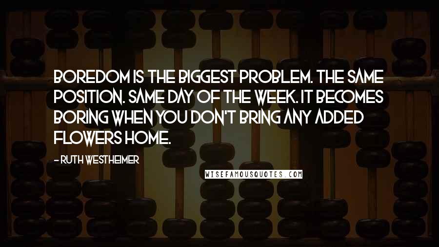 Ruth Westheimer Quotes: Boredom is the biggest problem. The same position. Same day of the week. It becomes boring when you don't bring any added flowers home.