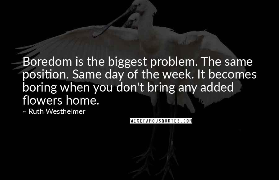 Ruth Westheimer Quotes: Boredom is the biggest problem. The same position. Same day of the week. It becomes boring when you don't bring any added flowers home.