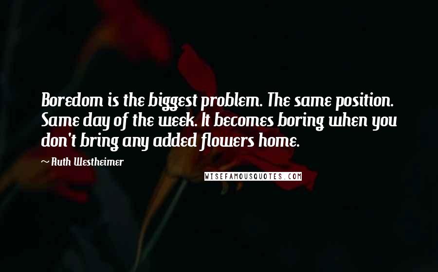 Ruth Westheimer Quotes: Boredom is the biggest problem. The same position. Same day of the week. It becomes boring when you don't bring any added flowers home.