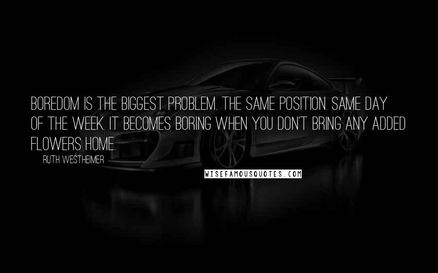 Ruth Westheimer Quotes: Boredom is the biggest problem. The same position. Same day of the week. It becomes boring when you don't bring any added flowers home.