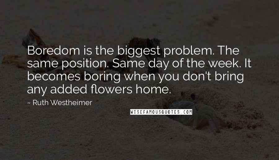 Ruth Westheimer Quotes: Boredom is the biggest problem. The same position. Same day of the week. It becomes boring when you don't bring any added flowers home.