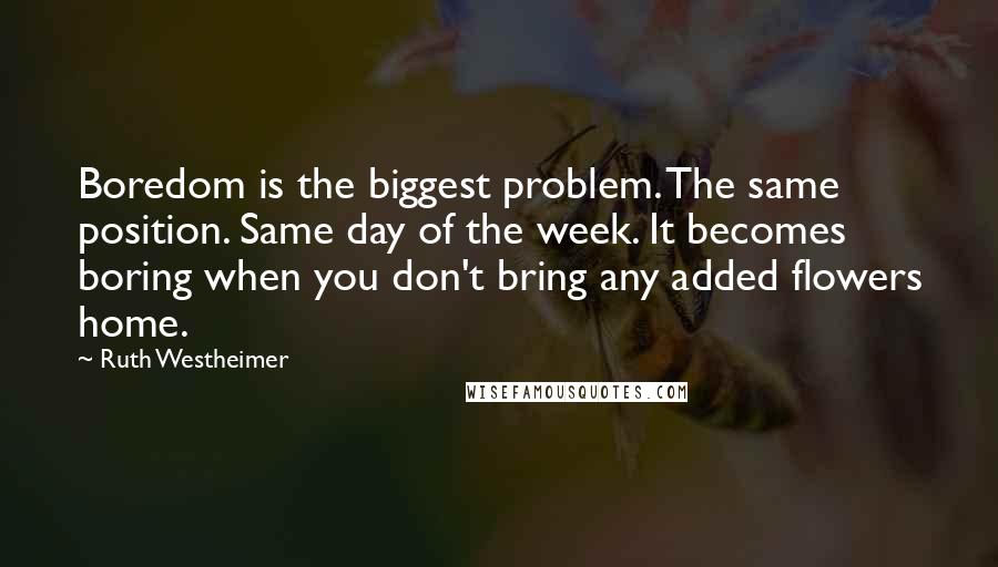 Ruth Westheimer Quotes: Boredom is the biggest problem. The same position. Same day of the week. It becomes boring when you don't bring any added flowers home.