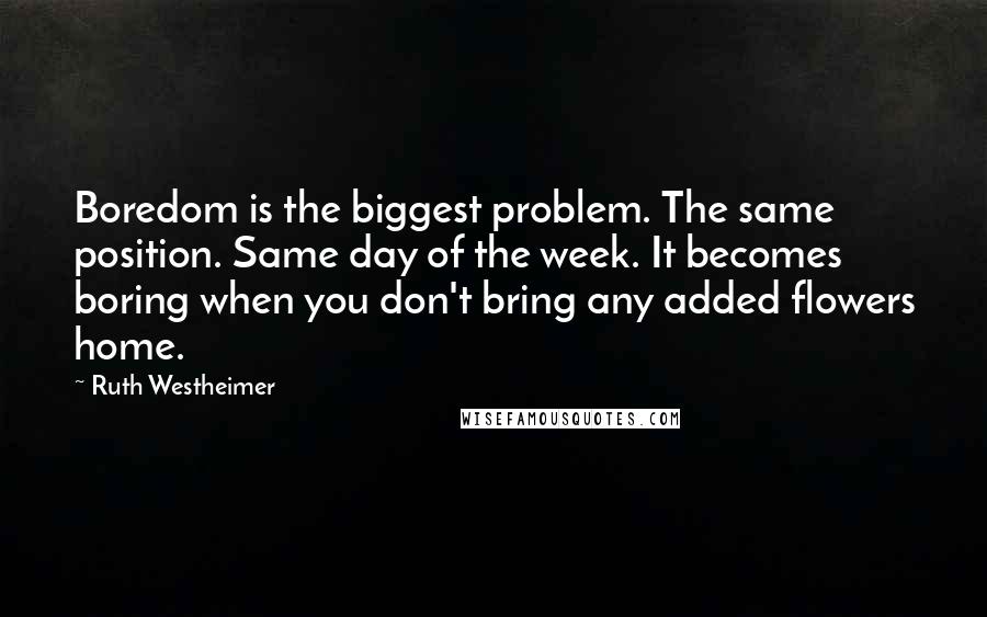 Ruth Westheimer Quotes: Boredom is the biggest problem. The same position. Same day of the week. It becomes boring when you don't bring any added flowers home.