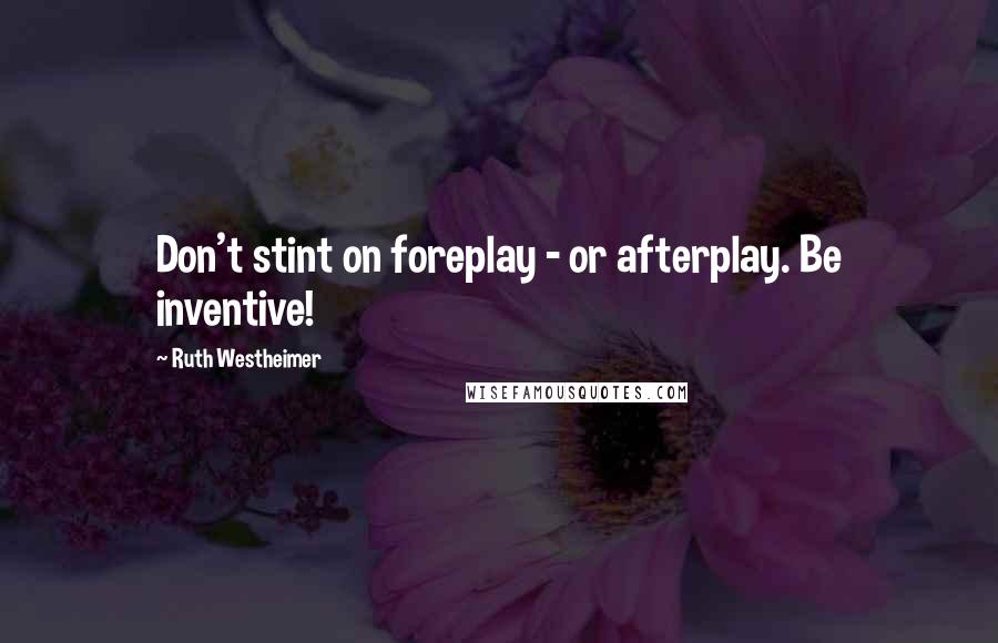 Ruth Westheimer Quotes: Don't stint on foreplay - or afterplay. Be inventive!
