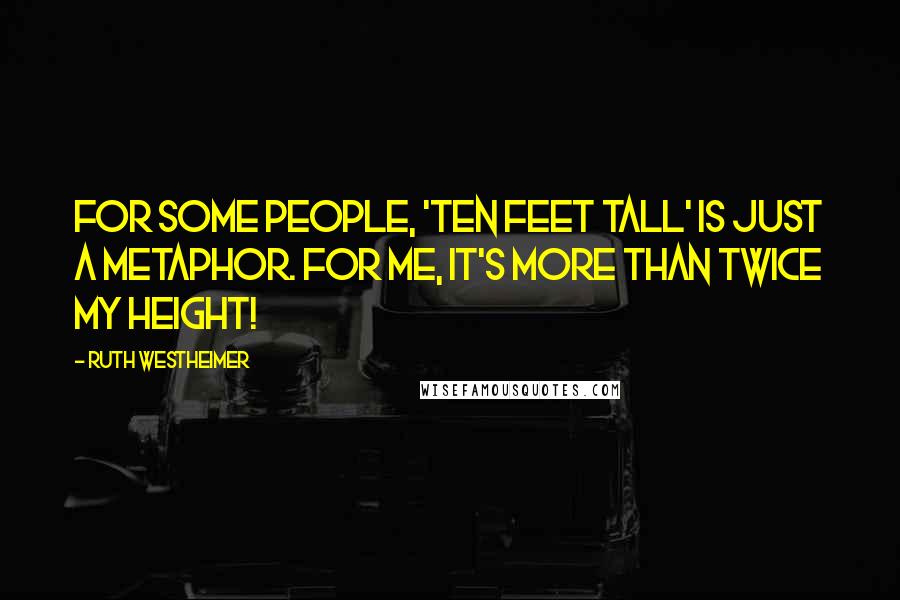 Ruth Westheimer Quotes: For some people, 'ten feet tall' is just a metaphor. For me, it's more than twice my height!