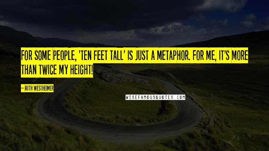 Ruth Westheimer Quotes: For some people, 'ten feet tall' is just a metaphor. For me, it's more than twice my height!