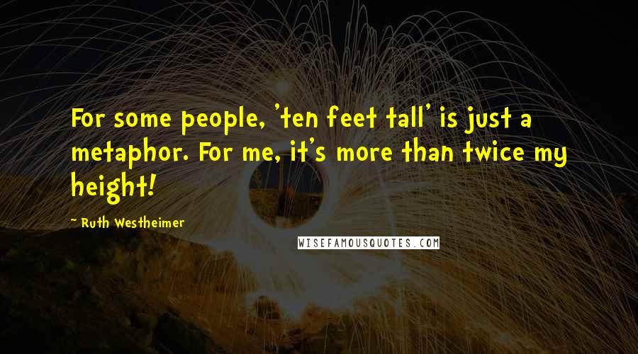 Ruth Westheimer Quotes: For some people, 'ten feet tall' is just a metaphor. For me, it's more than twice my height!