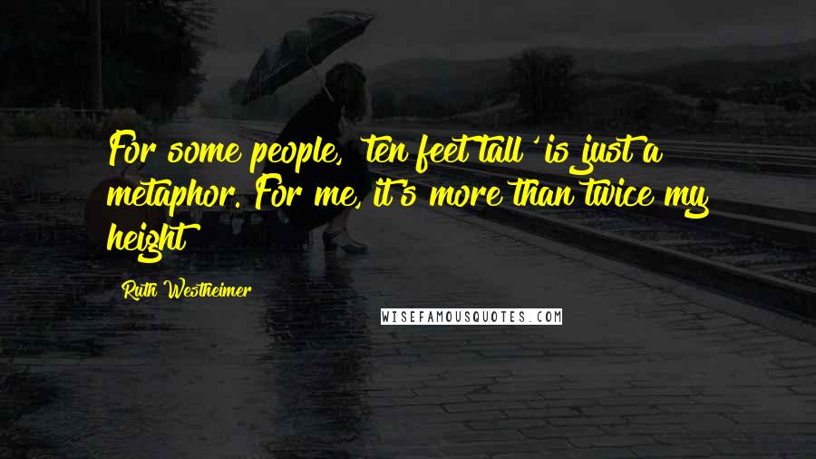 Ruth Westheimer Quotes: For some people, 'ten feet tall' is just a metaphor. For me, it's more than twice my height!