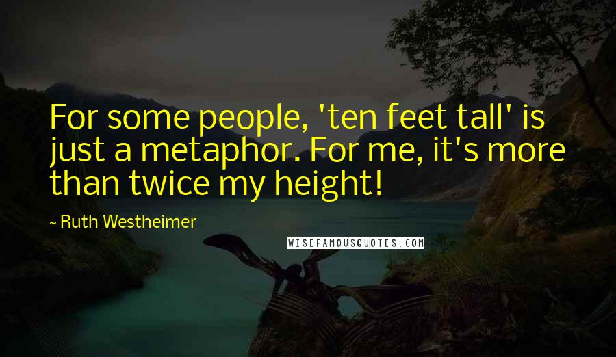 Ruth Westheimer Quotes: For some people, 'ten feet tall' is just a metaphor. For me, it's more than twice my height!
