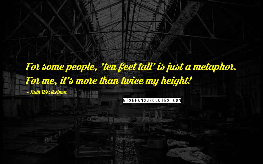 Ruth Westheimer Quotes: For some people, 'ten feet tall' is just a metaphor. For me, it's more than twice my height!