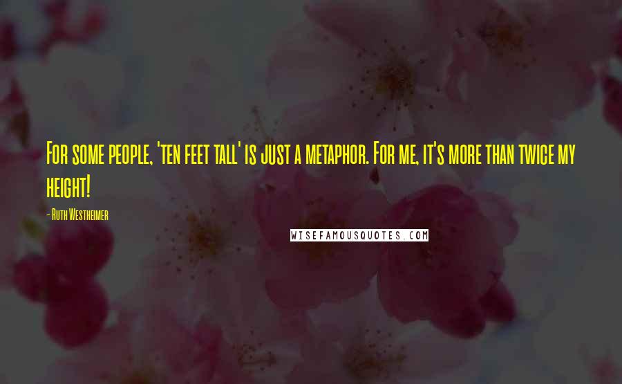 Ruth Westheimer Quotes: For some people, 'ten feet tall' is just a metaphor. For me, it's more than twice my height!