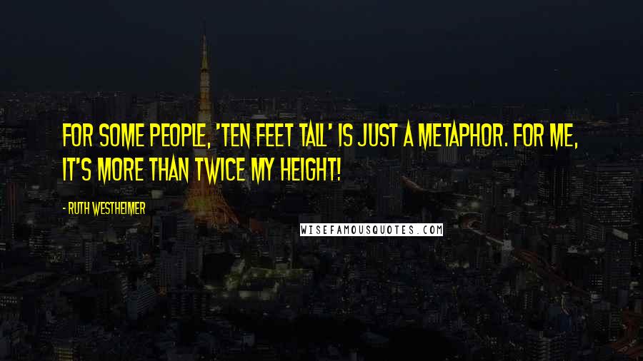 Ruth Westheimer Quotes: For some people, 'ten feet tall' is just a metaphor. For me, it's more than twice my height!