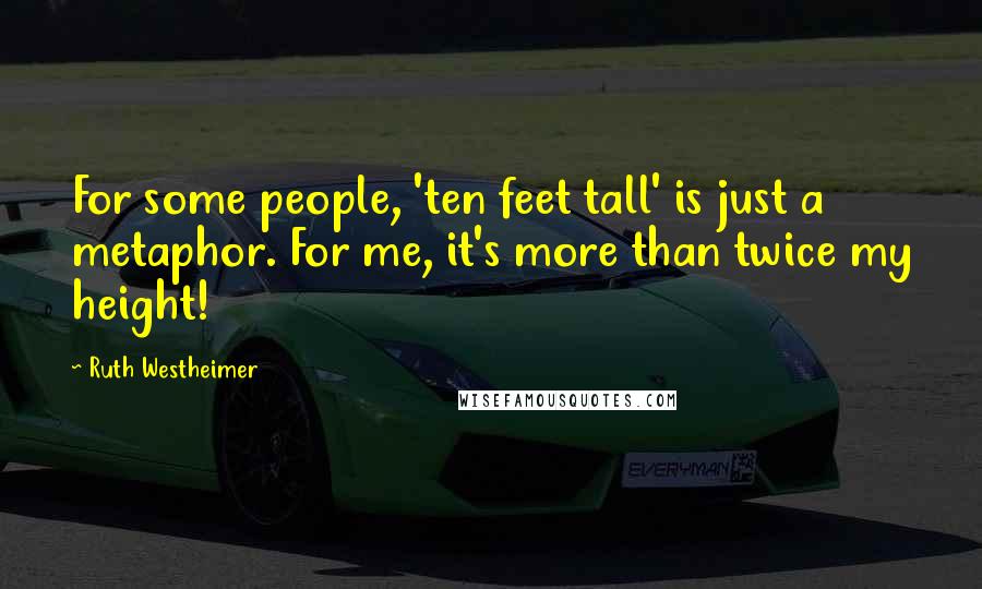 Ruth Westheimer Quotes: For some people, 'ten feet tall' is just a metaphor. For me, it's more than twice my height!