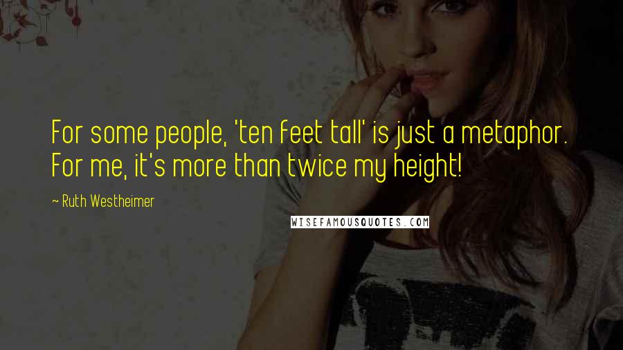 Ruth Westheimer Quotes: For some people, 'ten feet tall' is just a metaphor. For me, it's more than twice my height!