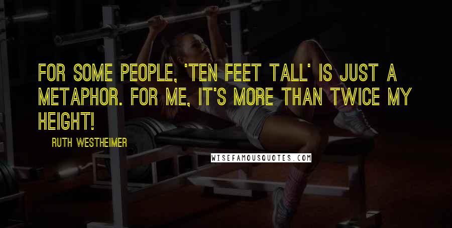 Ruth Westheimer Quotes: For some people, 'ten feet tall' is just a metaphor. For me, it's more than twice my height!