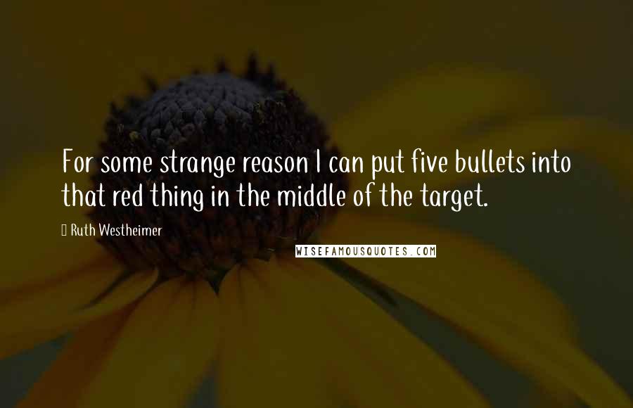 Ruth Westheimer Quotes: For some strange reason I can put five bullets into that red thing in the middle of the target.
