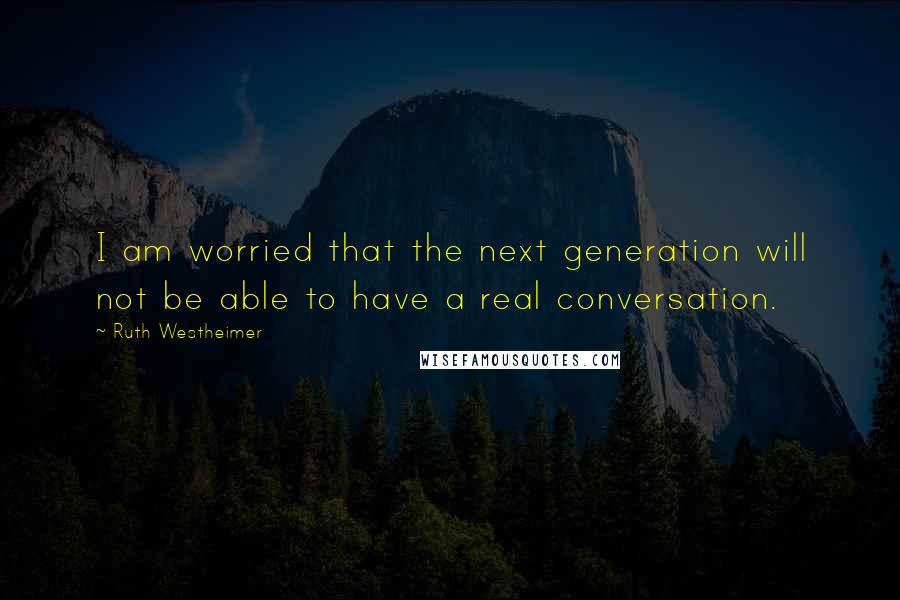 Ruth Westheimer Quotes: I am worried that the next generation will not be able to have a real conversation.