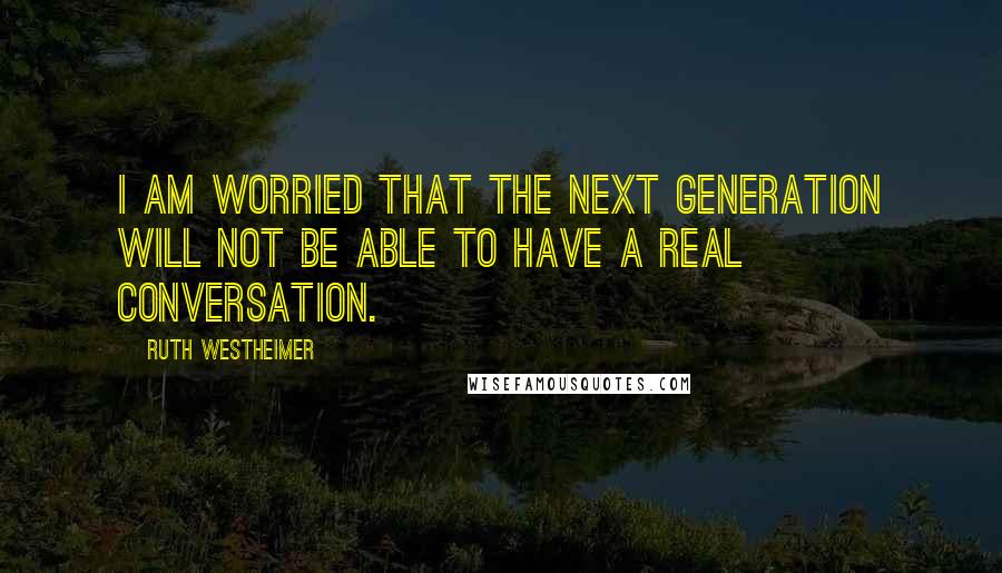 Ruth Westheimer Quotes: I am worried that the next generation will not be able to have a real conversation.