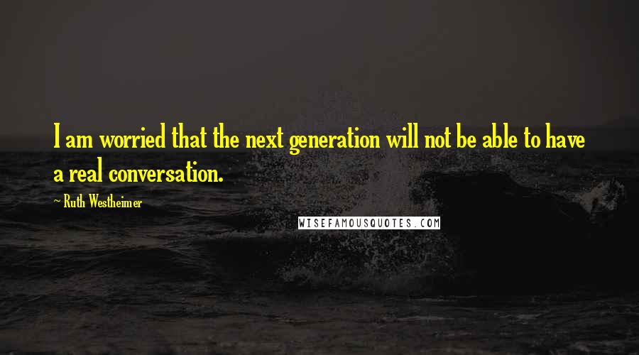 Ruth Westheimer Quotes: I am worried that the next generation will not be able to have a real conversation.