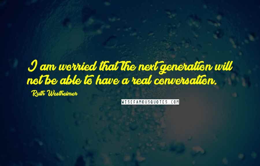 Ruth Westheimer Quotes: I am worried that the next generation will not be able to have a real conversation.