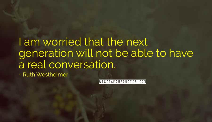 Ruth Westheimer Quotes: I am worried that the next generation will not be able to have a real conversation.