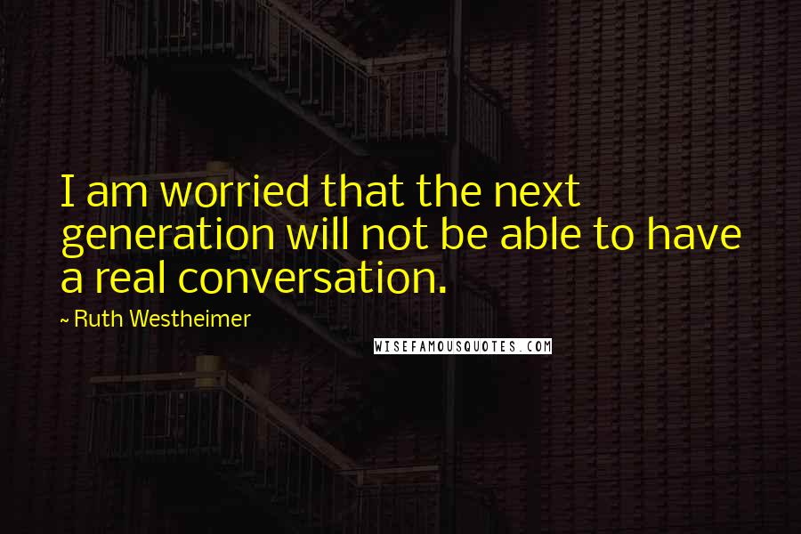 Ruth Westheimer Quotes: I am worried that the next generation will not be able to have a real conversation.
