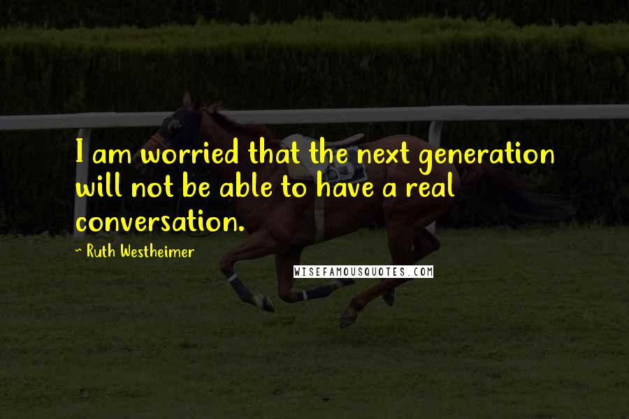 Ruth Westheimer Quotes: I am worried that the next generation will not be able to have a real conversation.