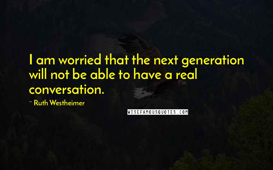 Ruth Westheimer Quotes: I am worried that the next generation will not be able to have a real conversation.