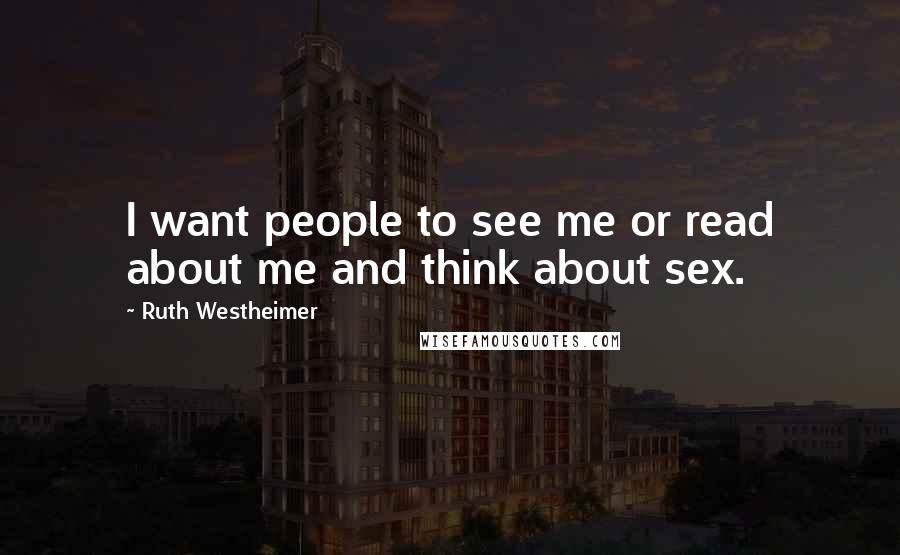 Ruth Westheimer Quotes: I want people to see me or read about me and think about sex.