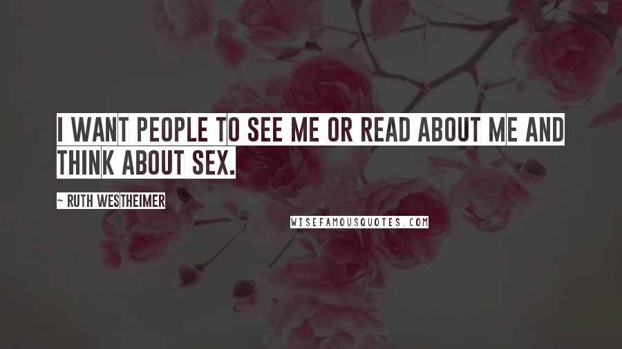 Ruth Westheimer Quotes: I want people to see me or read about me and think about sex.