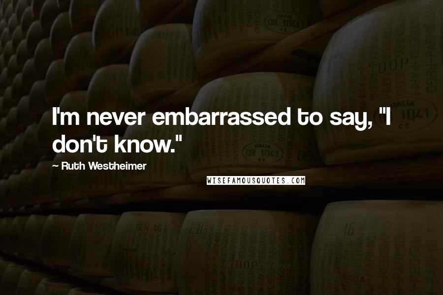 Ruth Westheimer Quotes: I'm never embarrassed to say, "I don't know."