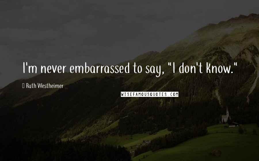 Ruth Westheimer Quotes: I'm never embarrassed to say, "I don't know."