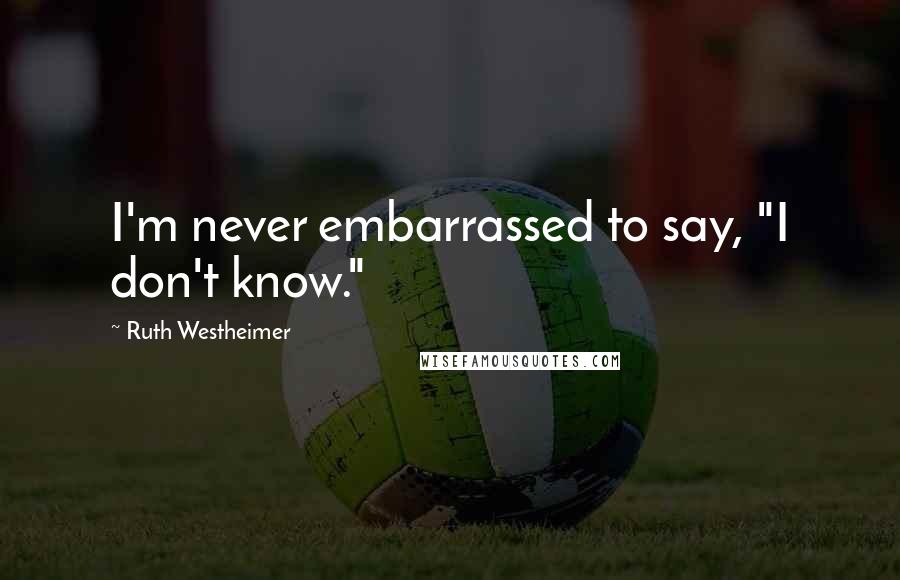 Ruth Westheimer Quotes: I'm never embarrassed to say, "I don't know."