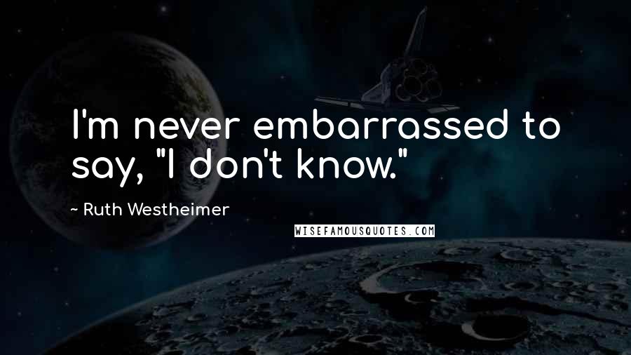 Ruth Westheimer Quotes: I'm never embarrassed to say, "I don't know."