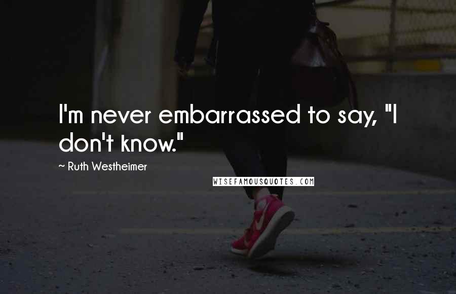 Ruth Westheimer Quotes: I'm never embarrassed to say, "I don't know."