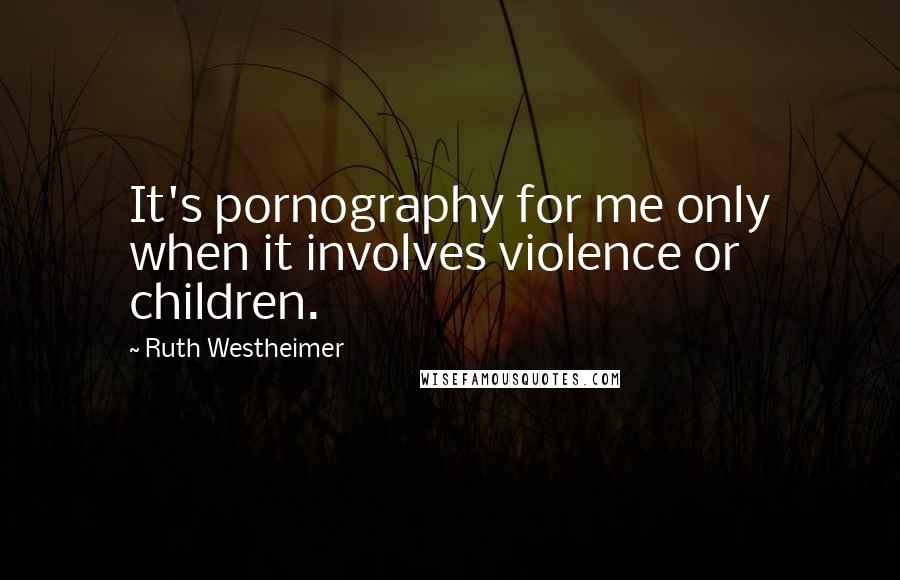 Ruth Westheimer Quotes: It's pornography for me only when it involves violence or children.