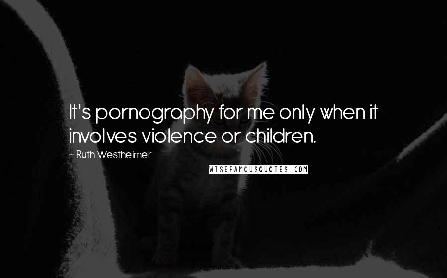 Ruth Westheimer Quotes: It's pornography for me only when it involves violence or children.