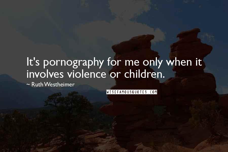 Ruth Westheimer Quotes: It's pornography for me only when it involves violence or children.